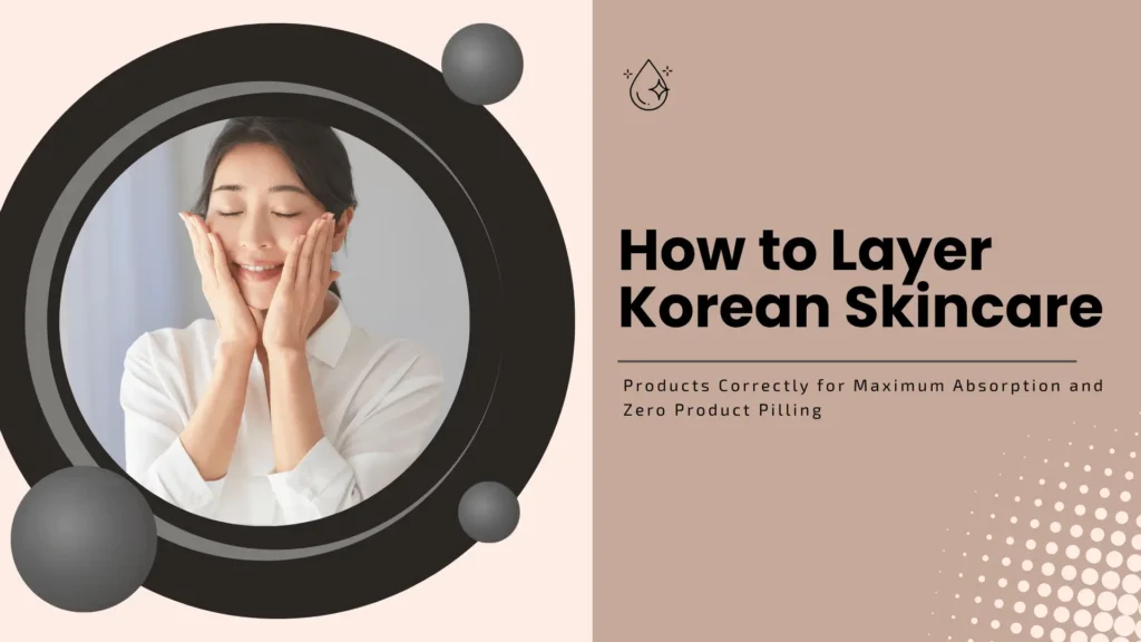 Minimalist beauty guide banner split into two distinct sections. The left side features a large, dark circular frame accented with smooth grey spheres, showcasing a photograph of an Asian woman with a clear, glowing complexion smiling gently with her eyes closed as she pats her face with both hands. The right side features a warm beige-taupe background with a delicate water droplet line-art icon in the upper left corner and a subtle white halftone dot gradient pattern in the bottom right. The main title is written in large, bold black letters: "How to Layer Korean Skincare", with a thin black dividing line below it separating the subtitle, "Products Correctly for Maximum Absorption and Zero Product Pilling".